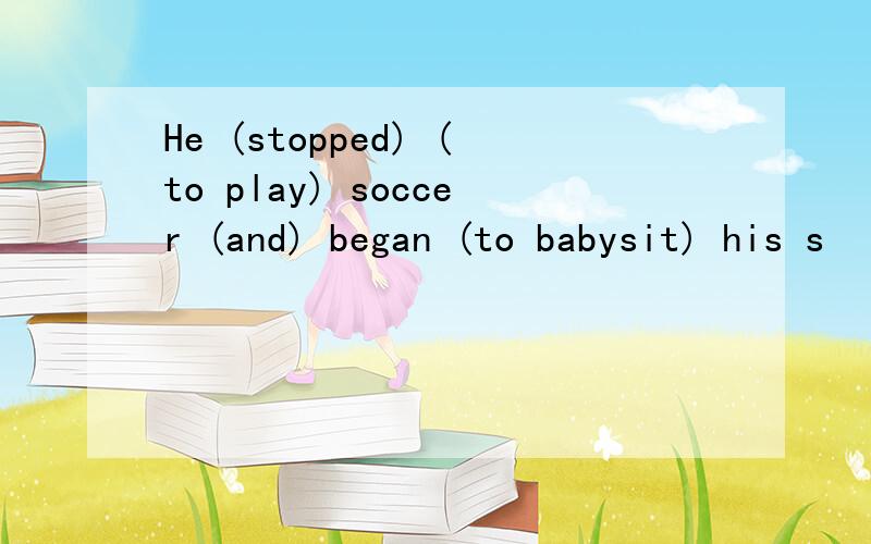 He (stopped) (to play) soccer (and) began (to babysit) his s