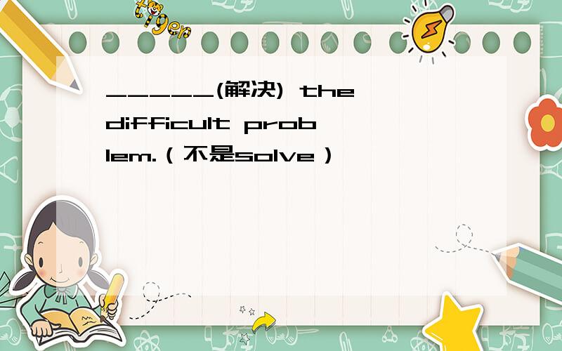 _____(解决) the difficult problem.（不是solve）