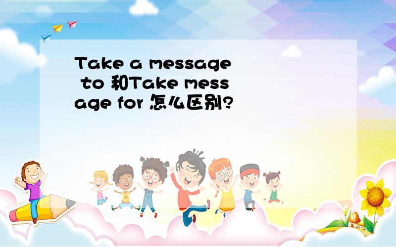 Take a message to 和Take message for 怎么区别?