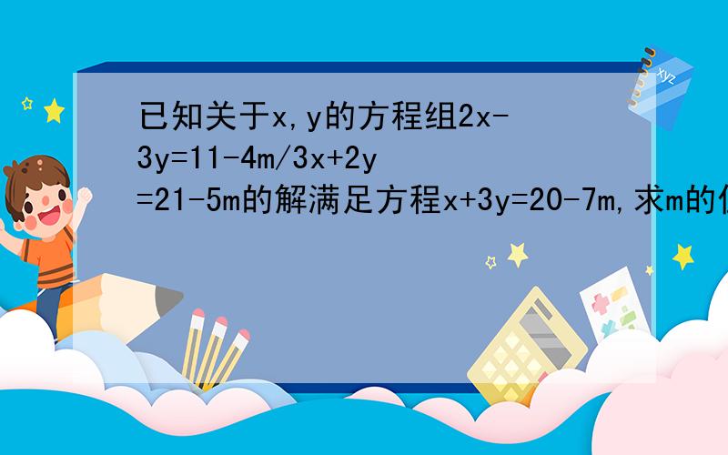 已知关于x,y的方程组2x-3y=11-4m/3x+2y=21-5m的解满足方程x+3y=20-7m,求m的值.求具体解