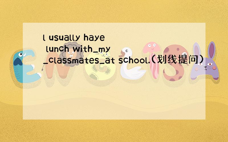 l usually haye lunch with_my_classmates_at school.(划线提问)