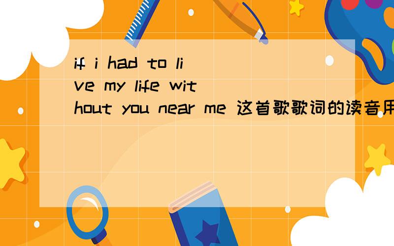 if i had to live my life without you near me 这首歌歌词的读音用中文表示出来