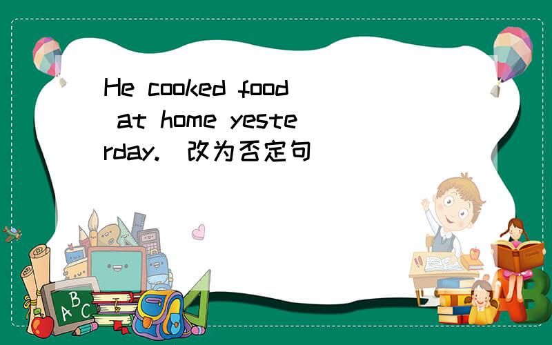 He cooked food at home yesterday.(改为否定句）