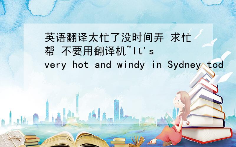 英语翻译太忙了没时间弄 求忙帮 不要用翻译机~It's very hot and windy in Sydney tod