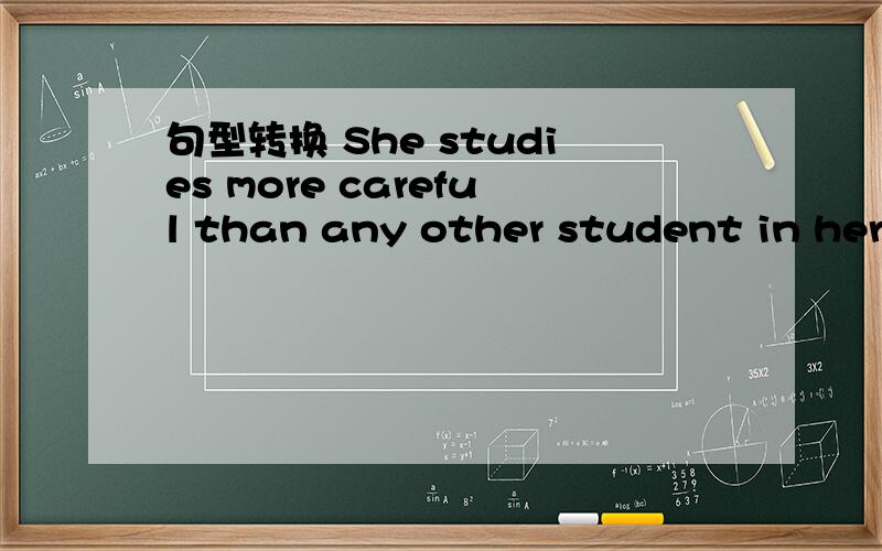 句型转换 She studies more careful than any other student in her