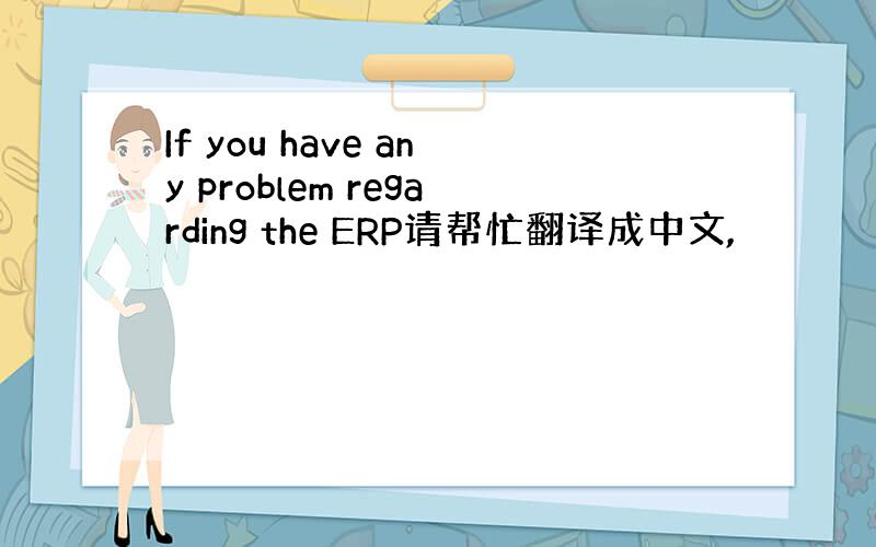 If you have any problem regarding the ERP请帮忙翻译成中文,