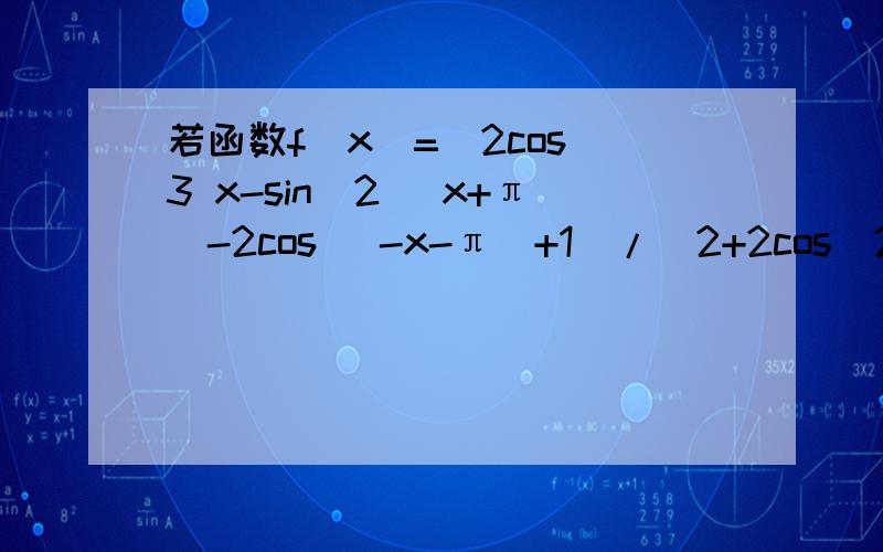 若函数f(x)=[2cos^3 x-sin^2 (x+π)-2cos (-x-π)+1]/[2+2cos^2(7π+x)