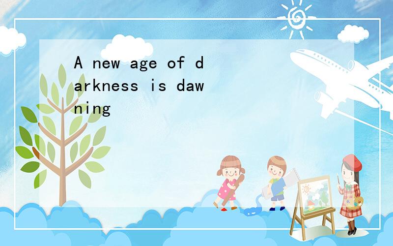A new age of darkness is dawning