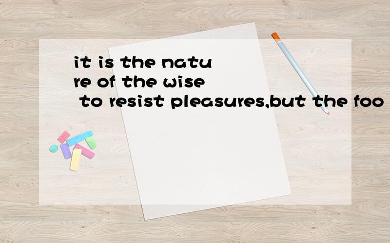 it is the nature of the wise to resist pleasures,but the foo