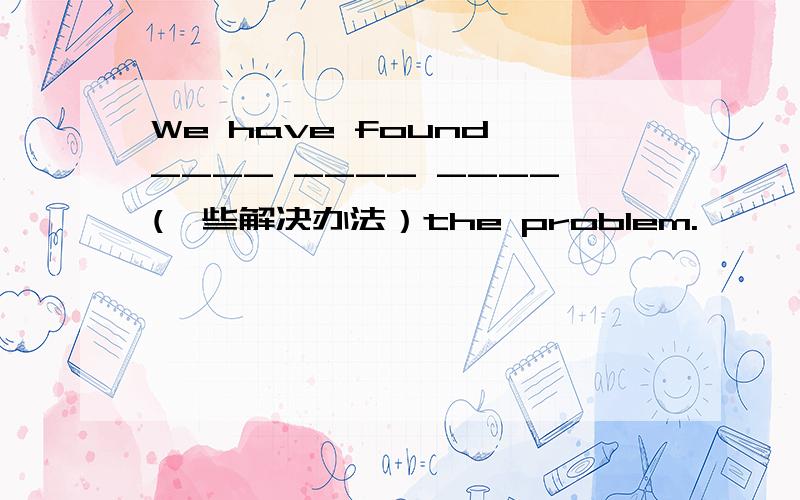 We have found ---- ---- ----(一些解决办法）the problem.