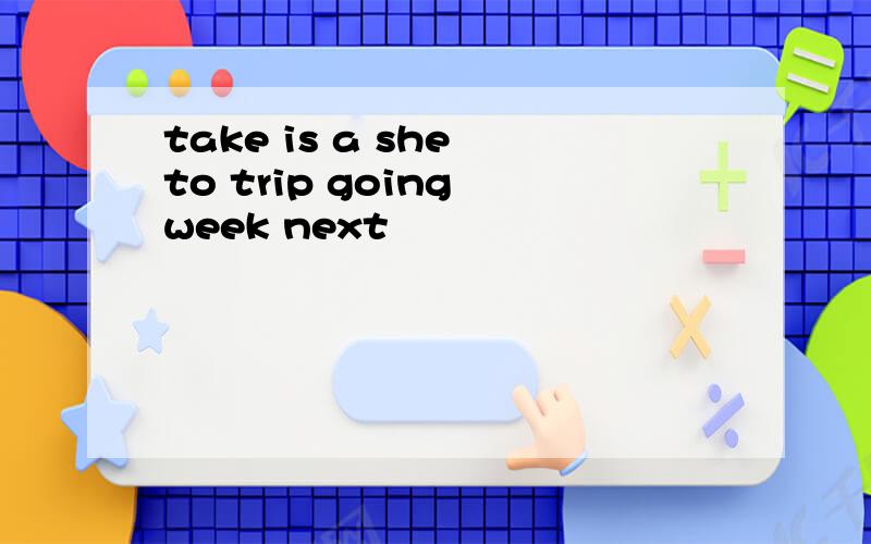 take is a she to trip going week next
