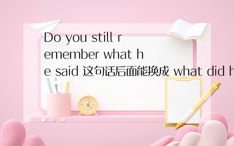 Do you still remember what he said 这句话后面能换成 what did he say