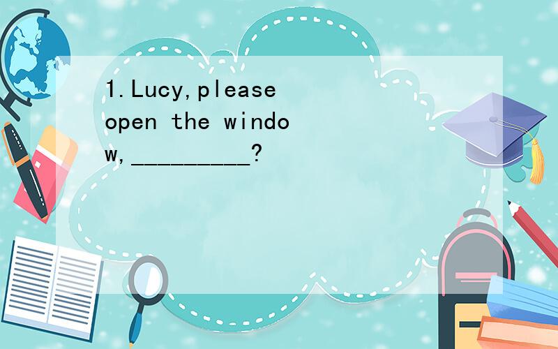 1.Lucy,please open the window,_________?