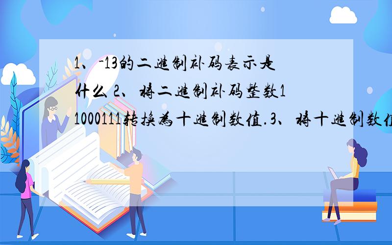 1、-13的二进制补码表示是什么 2、将二进制补码整数11000111转换为十进制数值.3、将十进制数值