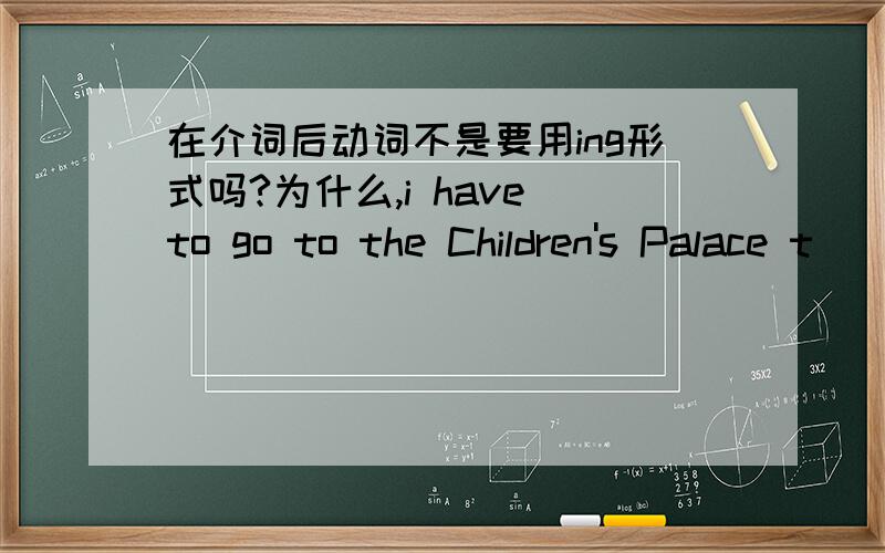 在介词后动词不是要用ing形式吗?为什么,i have to go to the Children's Palace t