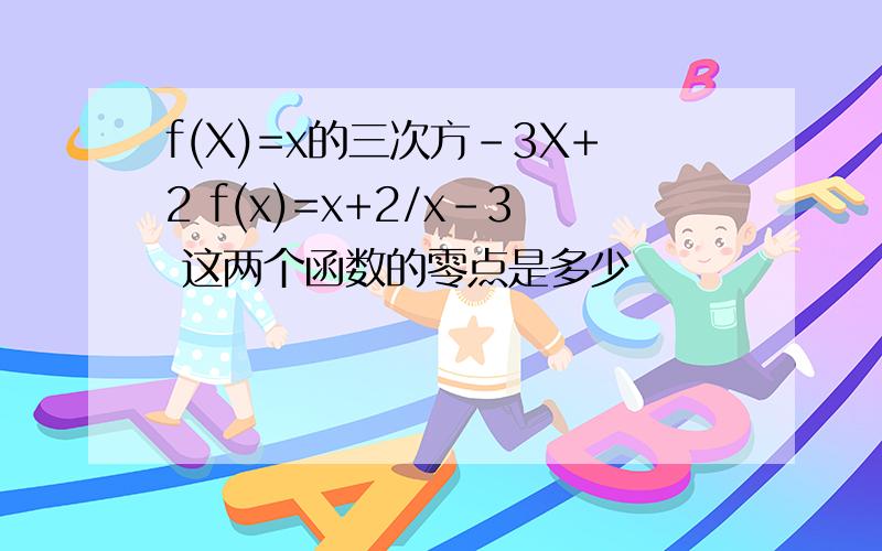 f(X)=x的三次方-3X+2 f(x)=x+2/x-3 这两个函数的零点是多少
