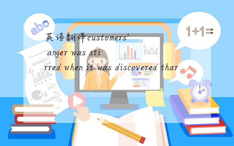 英语翻译customers' anger was stirred when it was discovered thar