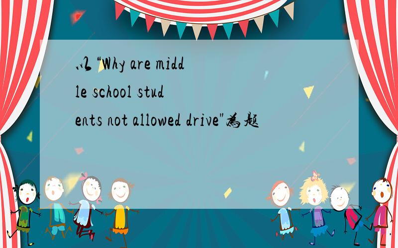 以“Why are middle school students not allowed drive