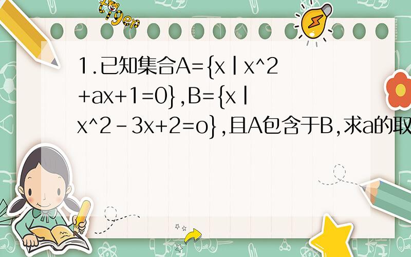 1.已知集合A={x|x^2+ax+1=0},B={x|x^2-3x+2=o},且A包含于B,求a的取值范围.
