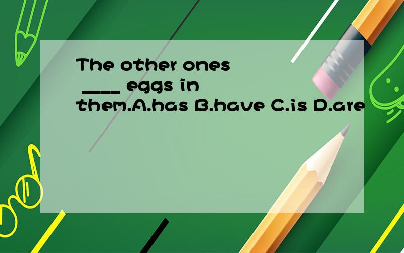 The other ones ____ eggs in them.A.has B.have C.is D.are