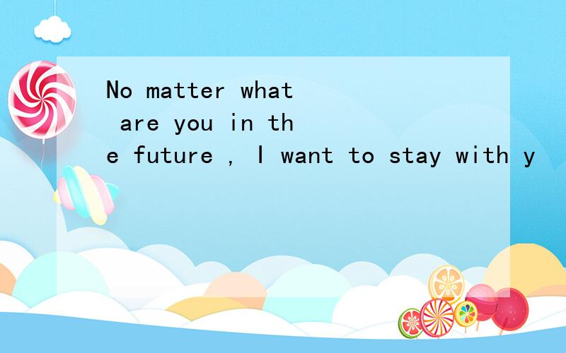 No matter what are you in the future , I want to stay with y