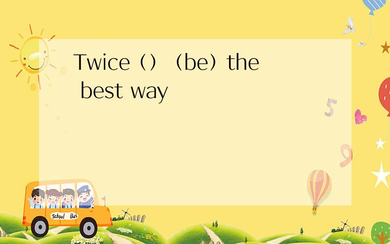 Twice（）（be）the best way