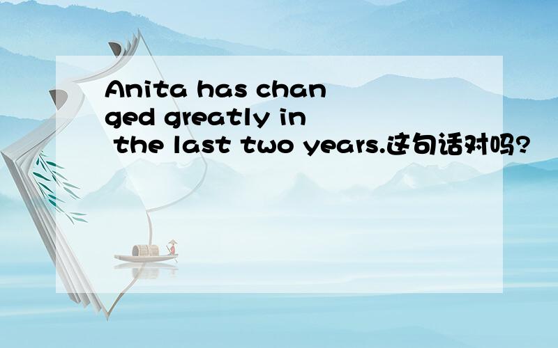 Anita has changed greatly in the last two years.这句话对吗?