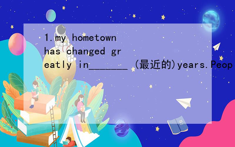 1.my hometown has changed greatly in_______ (最近的)years.Peopl