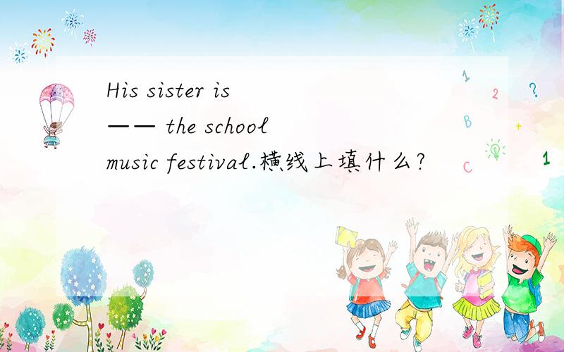 His sister is —— the school music festival.横线上填什么?