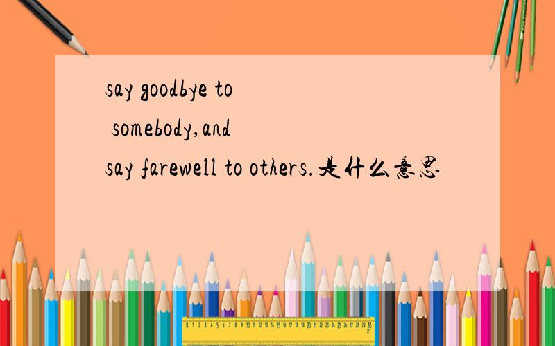 say goodbye to somebody,and say farewell to others.是什么意思
