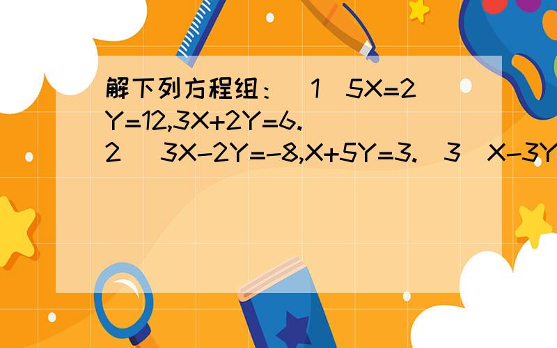 解下列方程组：（1）5X=2Y=12,3X+2Y=6.(2) 3X-2Y=-8,X+5Y=3.（3）X-3Y=0,5X-
