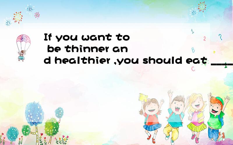 If you want to be thinner and healthier ,you should eat ____