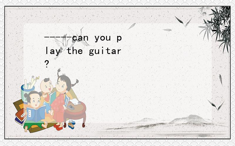 -----can you play the guitar?