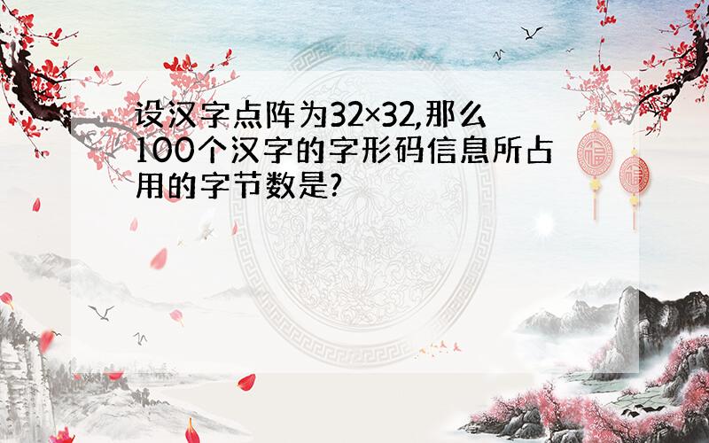 设汉字点阵为32×32,那么100个汉字的字形码信息所占用的字节数是?