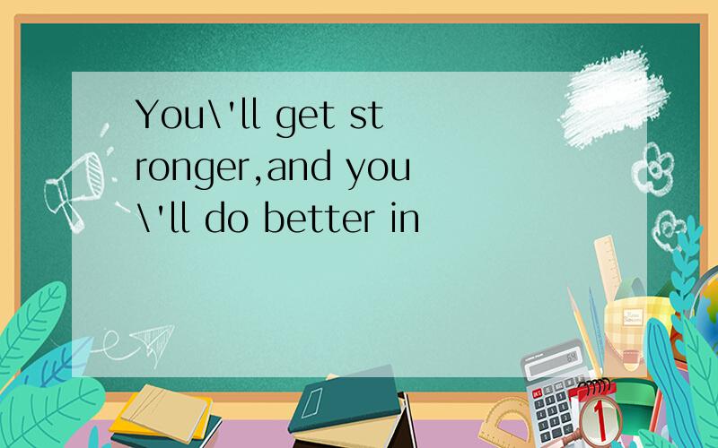You\'ll get stronger,and you\'ll do better in