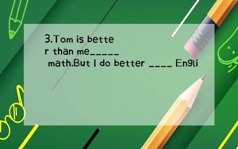 3.Tom is better than me_____ math.But I do better ____ Engli