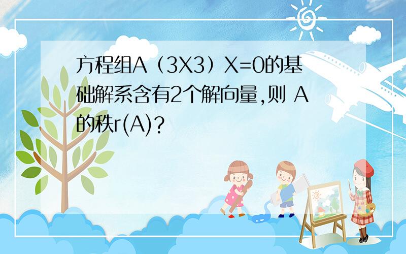 方程组A（3X3）X=0的基础解系含有2个解向量,则 A的秩r(A)?