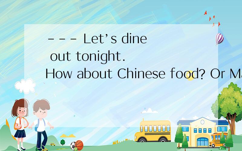 --- Let’s dine out tonight. How about Chinese food? Or Maybe