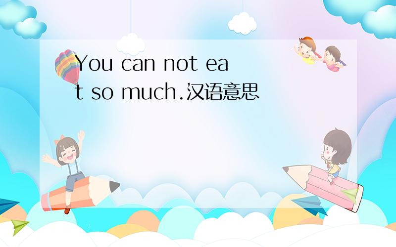 You can not eat so much.汉语意思