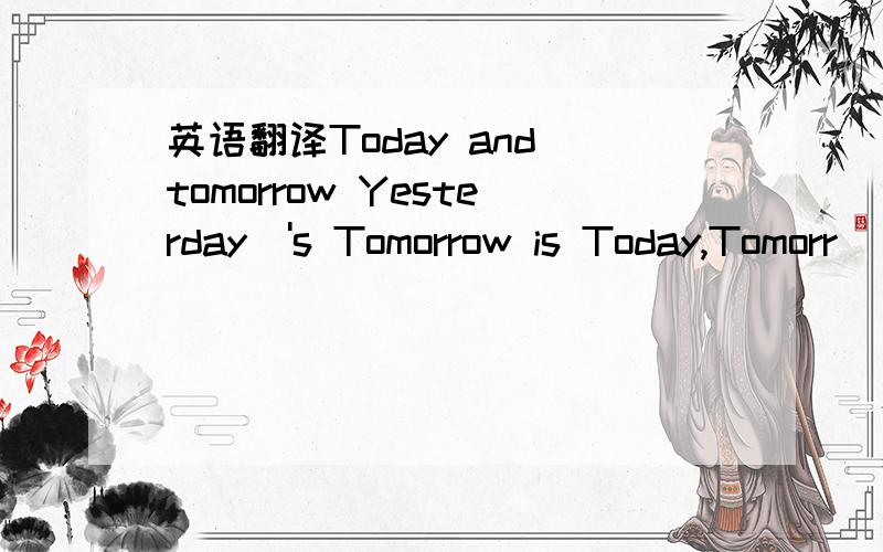 英语翻译Today and tomorrow Yesterday\'s Tomorrow is Today,Tomorr
