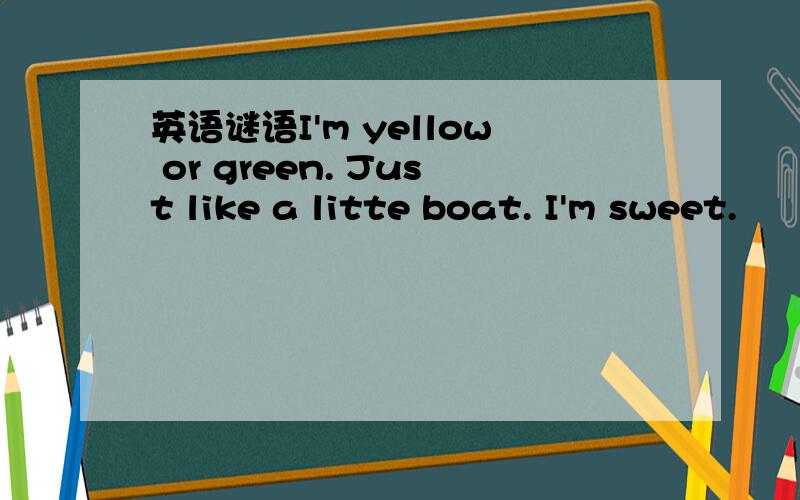 英语谜语I'm yellow or green. Just like a litte boat. I'm sweet.