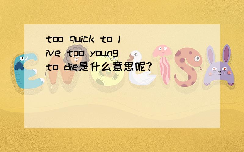 too quick to live too young to die是什么意思呢?