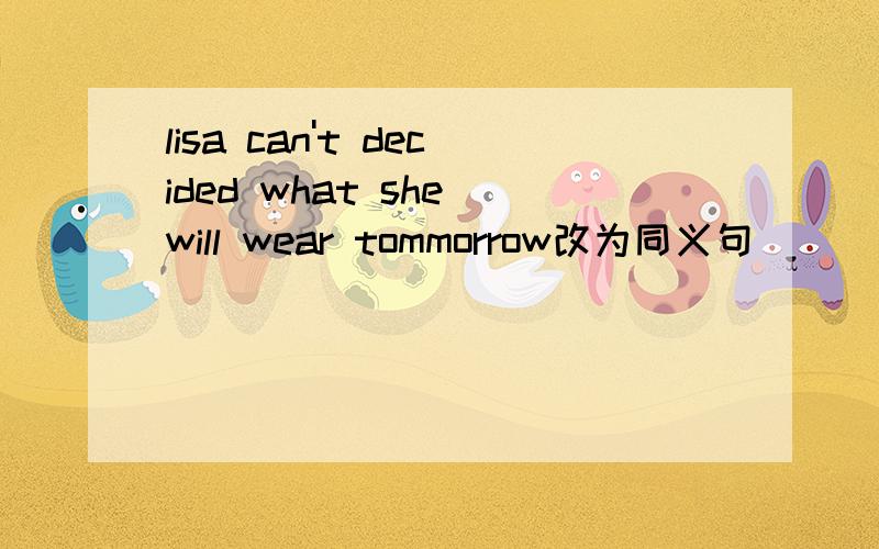 lisa can't decided what she will wear tommorrow改为同义句