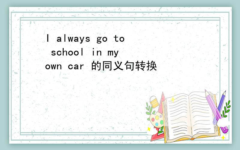 I always go to school in my own car 的同义句转换