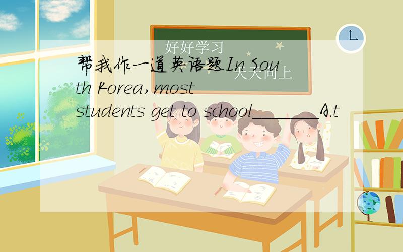 帮我作一道英语题In South Korea,most students get to school_______A.t