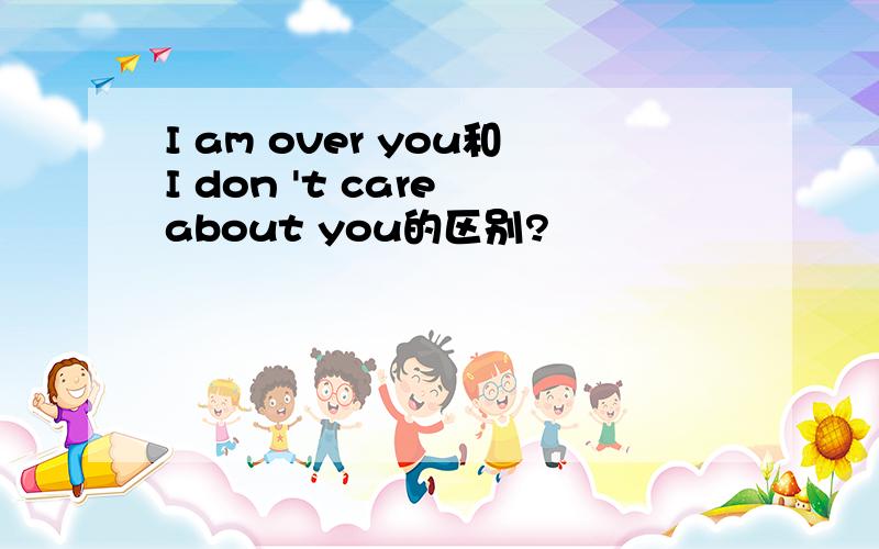 I am over you和I don 't care about you的区别?