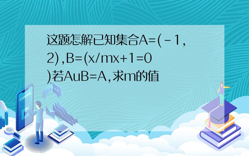 这题怎解已知集合A=(-1,2),B=(x/mx+1=0)若AuB=A,求m的值