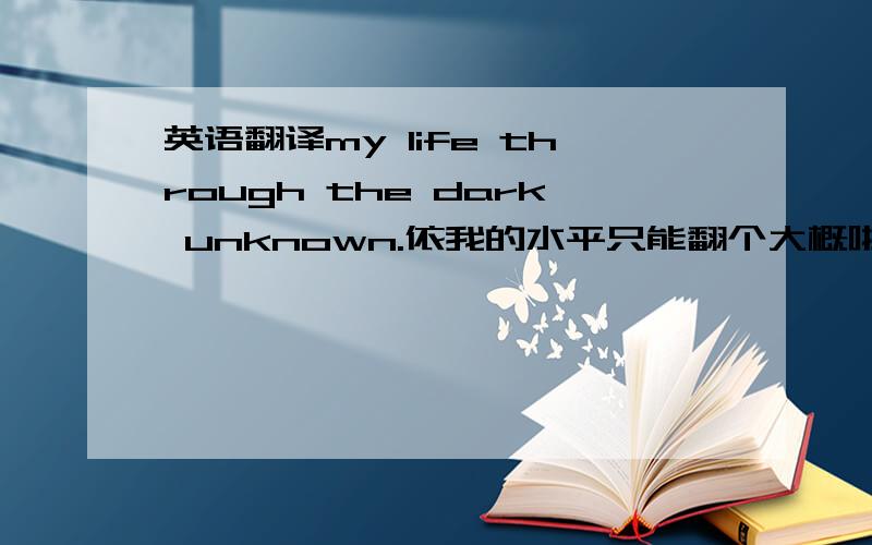 英语翻译my life through the dark unknown.依我的水平只能翻个大概啦泰戈尔的诗