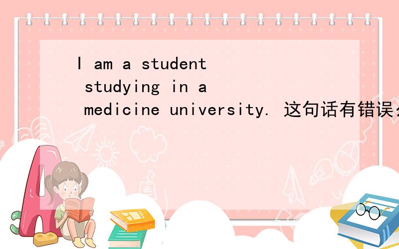 I am a student studying in a medicine university. 这句话有错误么?
