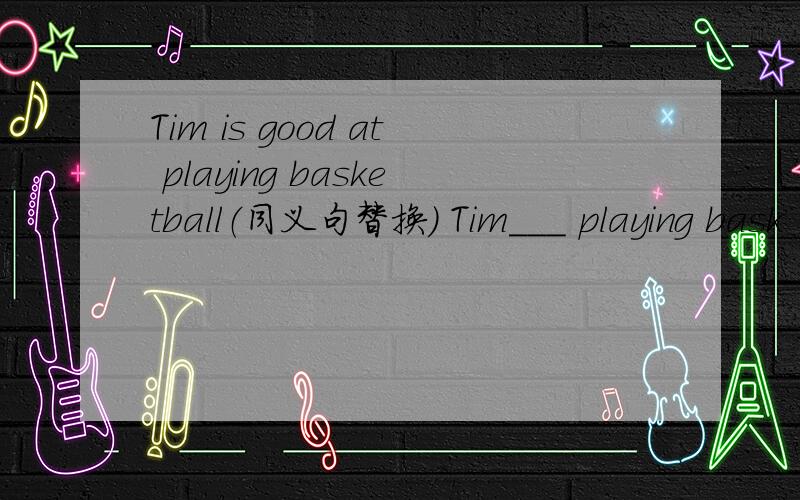 Tim is good at playing basketball（同义句替换） Tim___ playing bask